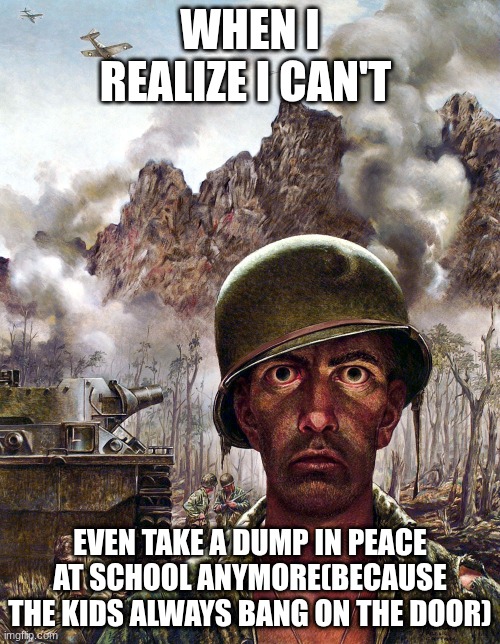 1000 yard stare | WHEN I REALIZE I CAN'T; EVEN TAKE A DUMP IN PEACE AT SCHOOL ANYMORE(BECAUSE THE KIDS ALWAYS BANG ON THE DOOR) | image tagged in 1000 yard stare | made w/ Imgflip meme maker