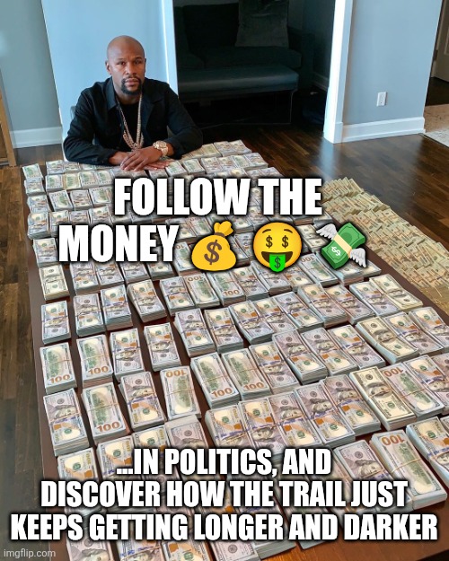 Political Corruption | FOLLOW THE MONEY 💰 🤑 💸; ...IN POLITICS, AND DISCOVER HOW THE TRAIL JUST KEEPS GETTING LONGER AND DARKER | image tagged in political corruption,money laundering,corruption,chaos,open secrets | made w/ Imgflip meme maker