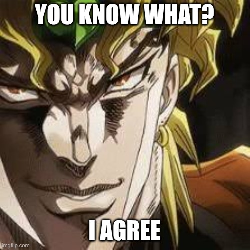 DIO Brando jojo | YOU KNOW WHAT? I AGREE | image tagged in dio brando jojo | made w/ Imgflip meme maker