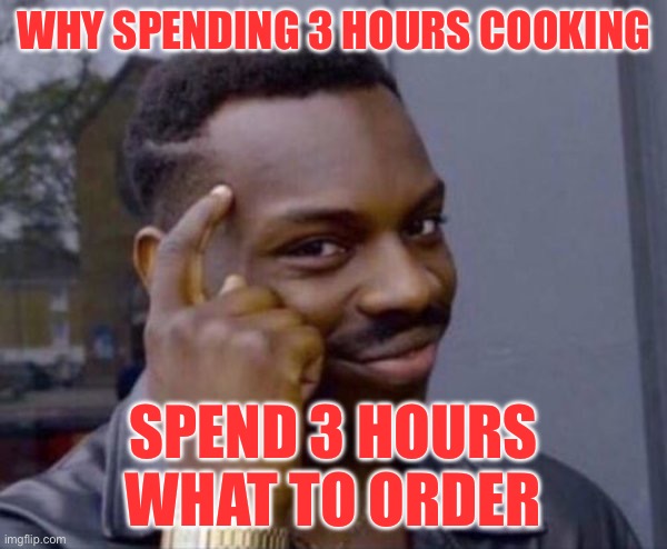 smart thinking | WHY SPENDING 3 HOURS COOKING; SPEND 3 HOURS WHAT TO ORDER | image tagged in smart thinking | made w/ Imgflip meme maker