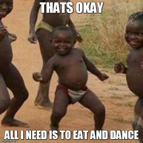Third World Success Kid Meme | THATS OKAY ALL I NEED IS TO EAT AND DANCE | image tagged in memes,third world success kid | made w/ Imgflip meme maker