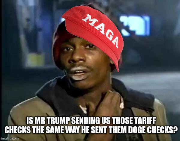 Tariff checks | IS MR TRUMP SENDING US THOSE TARIFF CHECKS THE SAME WAY HE SENT THEM DOGE CHECKS? | image tagged in donald trump,trump,maga,nevertrump,tariffs,republican | made w/ Imgflip meme maker