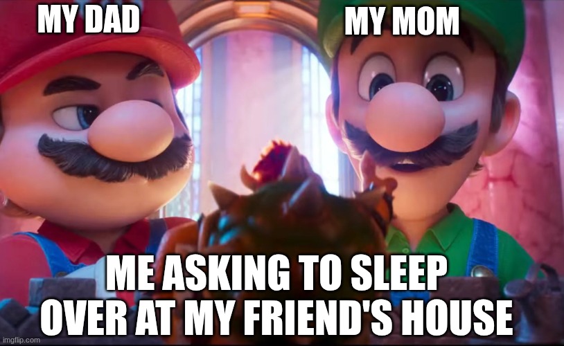 First Mario Galaxy Movie Meme!! | MY MOM; MY DAD; ME ASKING TO SLEEP OVER AT MY FRIEND'S HOUSE | image tagged in mario galaxy movie - bowser presents his masterpiece | made w/ Imgflip meme maker