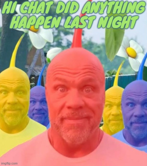 Picked men | HI CHAT DID ANYTHING HAPPEN LAST NIGHT | image tagged in picked men | made w/ Imgflip meme maker