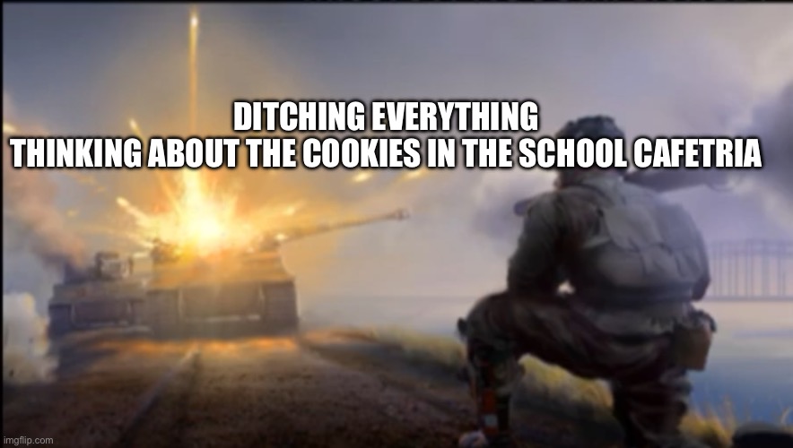 Ww2 soldier blowing up German tank | DITCHING EVERYTHING THINKING ABOUT THE COOKIES IN THE SCHOOL CAFETRIA | image tagged in ww2 soldier blowing up german tank | made w/ Imgflip meme maker