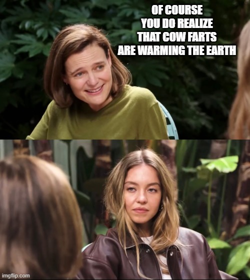 Sydney Sweeney Jeans | OF COURSE YOU DO REALIZE THAT COW FARTS ARE WARMING THE EARTH | image tagged in sydney sweeney jeans | made w/ Imgflip meme maker
