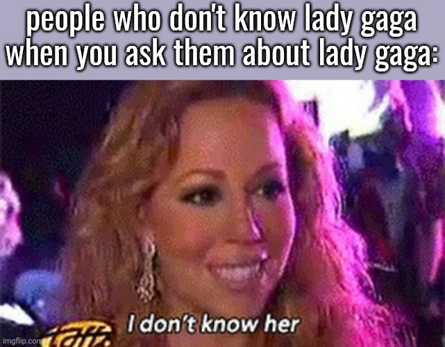 Mariah Carey I Don't Know Her | people who don't know lady gaga when you ask them about lady gaga: | image tagged in mariah carey i don't know her | made w/ Imgflip meme maker