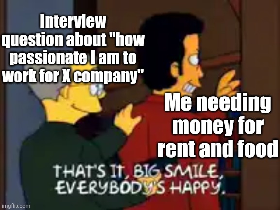 Interview question about "how passionate I am to work for X company"; Me needing money for rent and food | image tagged in simpsons,simpsons big smile,simpsons gun | made w/ Imgflip meme maker