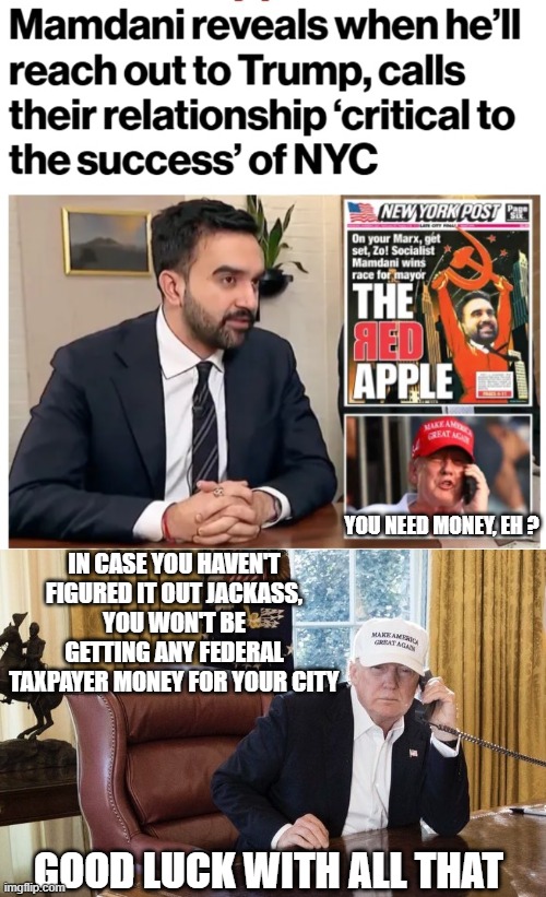 Gimmie Dat, I need Yo Money | YOU NEED MONEY, EH ? IN CASE YOU HAVEN'T FIGURED IT OUT JACKASS,
YOU WON'T BE GETTING ANY FEDERAL TAXPAYER MONEY FOR YOUR CITY; GOOD LUCK WITH ALL THAT | image tagged in leftists,marxist,liberals,mamdani,democrats,new york | made w/ Imgflip meme maker