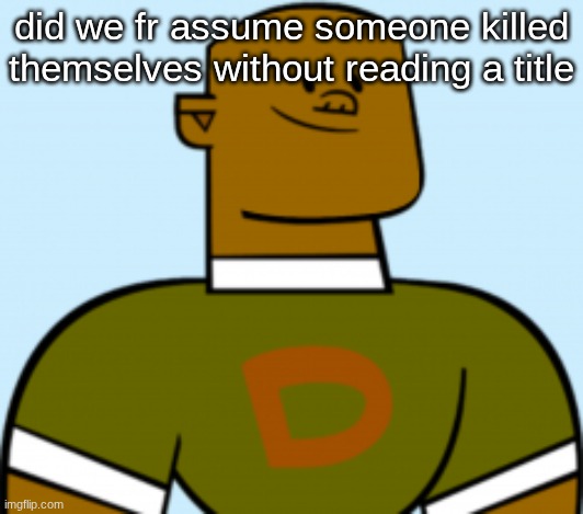 dj | did we fr assume someone killed themselves without reading a title | image tagged in dj | made w/ Imgflip meme maker