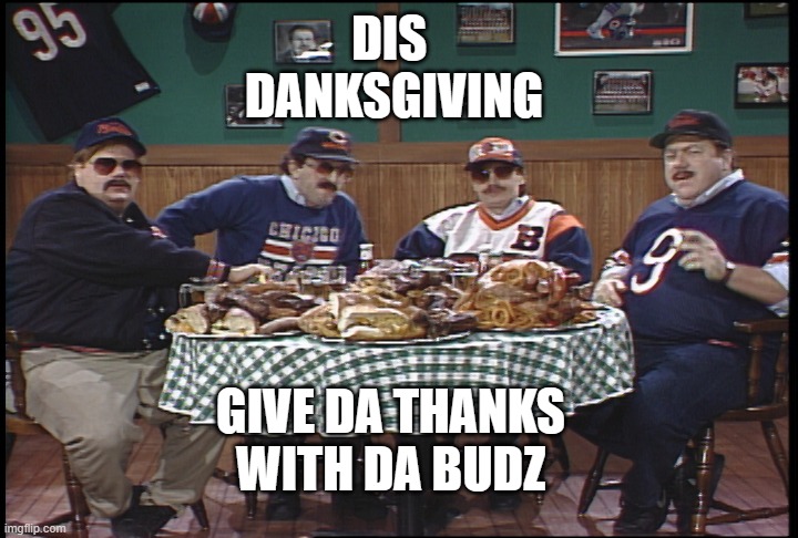 Da Bears | DIS 
DANKSGIVING; GIVE DA THANKS
WITH DA BUDZ | image tagged in da bears,dank memes,chicago bears,chicago,dank,happy thanksgiving | made w/ Imgflip meme maker