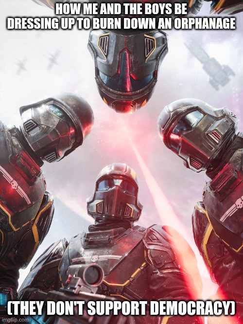 HOW ME AND THE BOYS BE DRESSING UP TO BURN DOWN AN ORPHANAGE (THEY DON'T SUPPORT DEMOCRACY) | image tagged in helldivers 2 | made w/ Imgflip meme maker