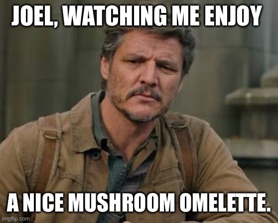 Mushroom omelette | JOEL, WATCHING ME ENJOY; A NICE MUSHROOM OMELETTE. | image tagged in joel,last of us,mushroom | made w/ Imgflip meme maker