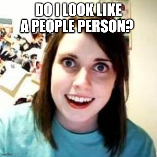 People person | DO I LOOK LIKE A PEOPLE PERSON? | image tagged in crazy girlfriend,funny memes | made w/ Imgflip meme maker