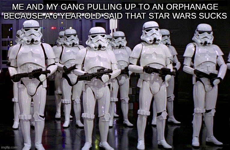 ME AND MY GANG PULLING UP TO AN ORPHANAGE BECAUSE A 6 YEAR OLD SAID THAT STAR WARS SUCKS | image tagged in imperial stormtroopers | made w/ Imgflip meme maker