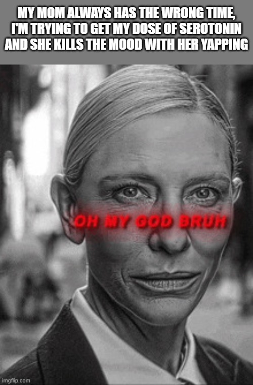 leave me alone cro | MY MOM ALWAYS HAS THE WRONG TIME, I'M TRYING TO GET MY DOSE OF SEROTONIN AND SHE KILLS THE MOOD WITH HER YAPPING | image tagged in oh my god bruh | made w/ Imgflip meme maker