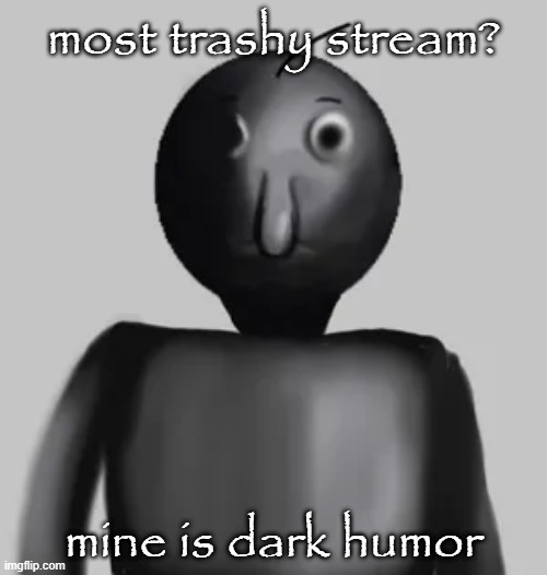 b̵̺̪͍̓͛͠a̸͇͕̝͒́͑l̸̟̪͙͋͌͋d̴̘͔̈́̿͝i̴͍̼̾͑̕ | most trashy stream? mine is dark humor | image tagged in b a l d i | made w/ Imgflip meme maker
