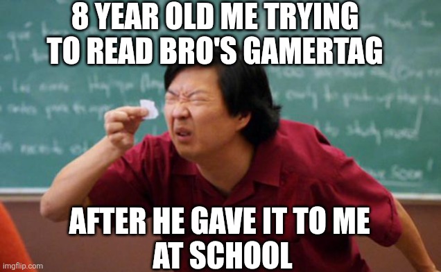 Tiny piece of paper | 8 YEAR OLD ME TRYING TO READ BRO'S GAMERTAG; AFTER HE GAVE IT TO ME 
AT SCHOOL | image tagged in tiny piece of paper | made w/ Imgflip meme maker