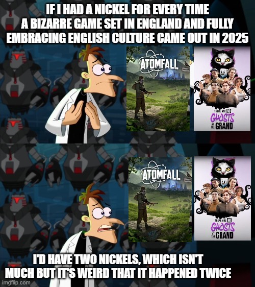 if i had a nickel for everytime | IF I HAD A NICKEL FOR EVERY TIME A BIZARRE GAME SET IN ENGLAND AND FULLY EMBRACING ENGLISH CULTURE CAME OUT IN 2025; I'D HAVE TWO NICKELS, WHICH ISN'T MUCH BUT IT'S WEIRD THAT IT HAPPENED TWICE | image tagged in if i had a nickel for everytime | made w/ Imgflip meme maker