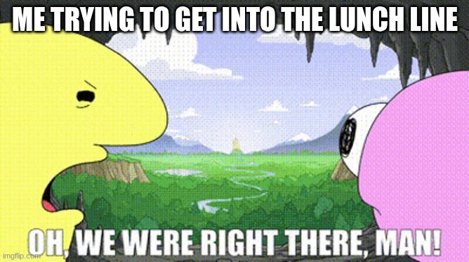 Smiling Friends We were right there man! | ME TRYING TO GET INTO THE LUNCH LINE | image tagged in smiling friends we were right there man | made w/ Imgflip meme maker