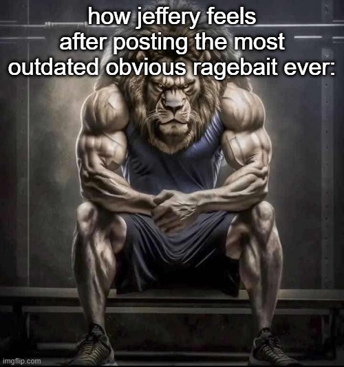 This dude really needs a job | how jeffery feels after posting the most outdated obvious ragebait ever: | image tagged in how bro felt after saying that | made w/ Imgflip meme maker