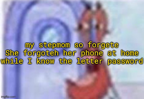 . | my stepmom so forgete
She forgoteh her phone at home while I know the letter password | image tagged in 4k hd mr krabs | made w/ Imgflip meme maker
