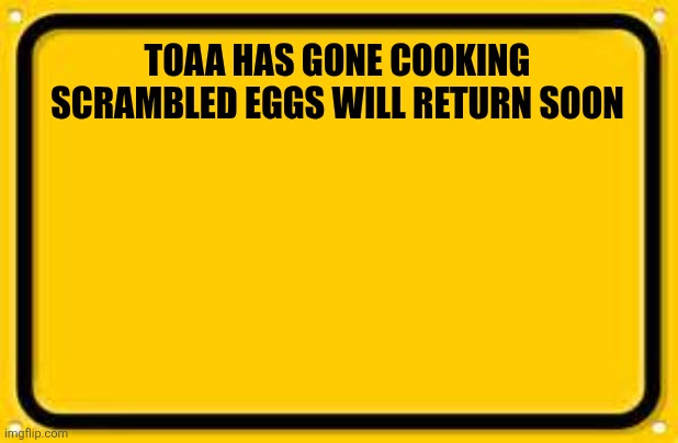 Blank Yellow Sign Meme | TOAA HAS GONE COOKING SCRAMBLED EGGS WILL RETURN SOON | image tagged in memes,blank yellow sign | made w/ Imgflip meme maker
