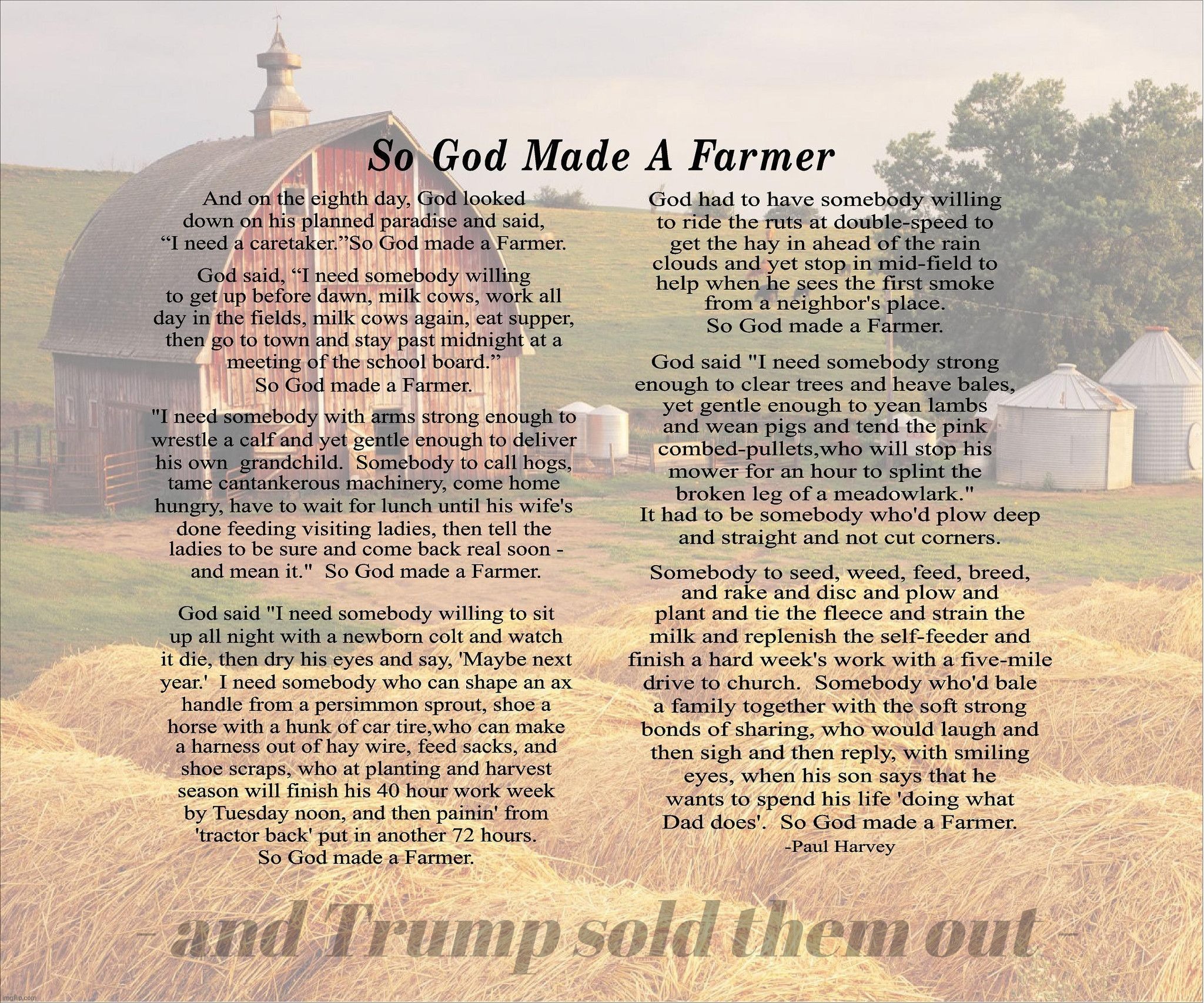 So God Made a Farmer. And then Trump put them out of business. | - and Trump sold them out - | image tagged in so god made a farmer,paul harvey,farmers,the family farm,finally put out of business,when trump took them out behind the barn | made w/ Imgflip meme maker