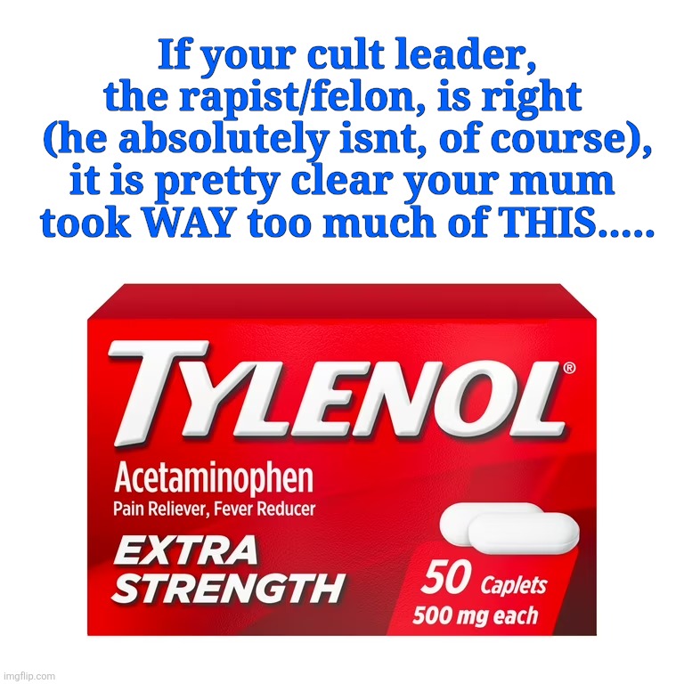 If your cult leader, the rapist/felon, is right 
(he absolutely isnt, of course), it is pretty clear your mum 
took WAY too much of THIS.... | made w/ Imgflip meme maker