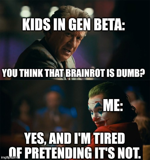 I'm tired of pretending that brainrot is funny | KIDS IN GEN BETA:; YOU THINK THAT BRAINROT IS DUMB? ME:; YES, AND I'M TIRED OF PRETENDING IT'S NOT. | image tagged in i'm tired of pretending it's not | made w/ Imgflip meme maker