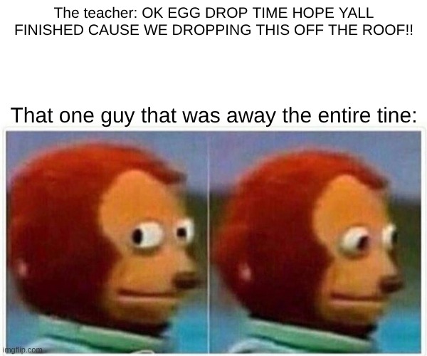This happens before lol | The teacher: OK EGG DROP TIME HOPE YALL FINISHED CAUSE WE DROPPING THIS OFF THE ROOF!! That one guy that was away the entire tine: | image tagged in memes,monkey puppet | made w/ Imgflip meme maker