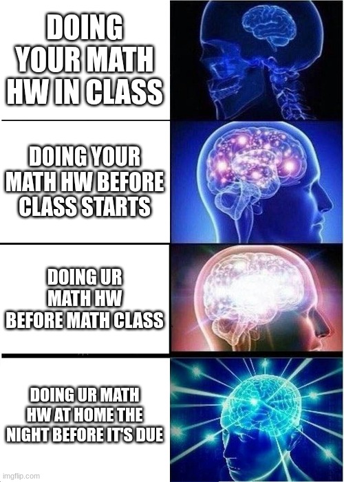 don't be like me who does math HW in class bro | DOING YOUR MATH HW IN CLASS; DOING YOUR MATH HW BEFORE CLASS STARTS; DOING UR MATH HW BEFORE MATH CLASS; DOING UR MATH HW AT HOME THE NIGHT BEFORE IT'S DUE | image tagged in memes,expanding brain | made w/ Imgflip meme maker