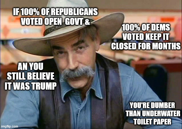 Yep,  You're as  DUMB as a  Boot   on an   Octopus! | IF 100% OF REPUBLICANS VOTED OPEN  GOVT &; 100% OF DEMS VOTED KEEP IT CLOSED FOR MONTHS; AN YOU STILL BELIEVE IT WAS TRUMP; YOU'RE DUMBER  THAN UNDERWATER TOILET PAPER | image tagged in sam elliott special kind of stupid,octopus,you've been invited to dumbass university,special kind of stupid | made w/ Imgflip meme maker