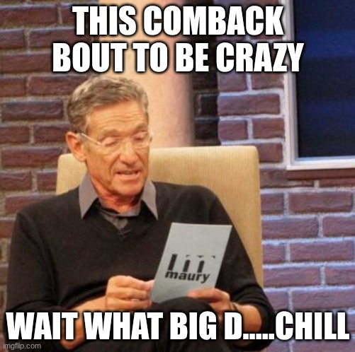 I'm back hello hello | THIS COMBACK BOUT TO BE CRAZY; WAIT WHAT BIG D.....CHILL | image tagged in memes,maury lie detector | made w/ Imgflip meme maker