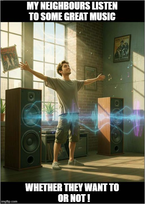 Not Who You Want Next Door ! | MY NEIGHBOURS LISTEN TO SOME GREAT MUSIC; WHETHER THEY WANT TO
  OR NOT ! | image tagged in loud music,bad neighbours | made w/ Imgflip meme maker