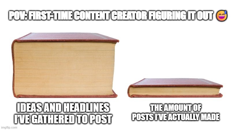 thick book thin book | POV: FIRST-TIME CONTENT CREATOR FIGURING IT OUT 😅; IDEAS AND HEADLINES I’VE GATHERED TO POST; THE AMOUNT OF POSTS I’VE ACTUALLY MADE | image tagged in thick book thin book | made w/ Imgflip meme maker