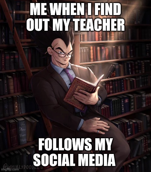 Librarian Vegeta | ME WHEN I FIND OUT MY TEACHER; FOLLOWS MY SOCIAL MEDIA | image tagged in librarian vegeta | made w/ Imgflip meme maker