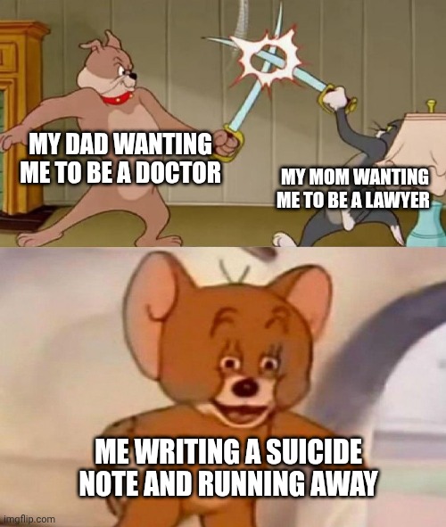 Before you ask, no, I am not suicidal | MY DAD WANTING ME TO BE A DOCTOR; MY MOM WANTING ME TO BE A LAWYER; ME WRITING A SUICIDE NOTE AND RUNNING AWAY | image tagged in tom and jerry swordfight | made w/ Imgflip meme maker