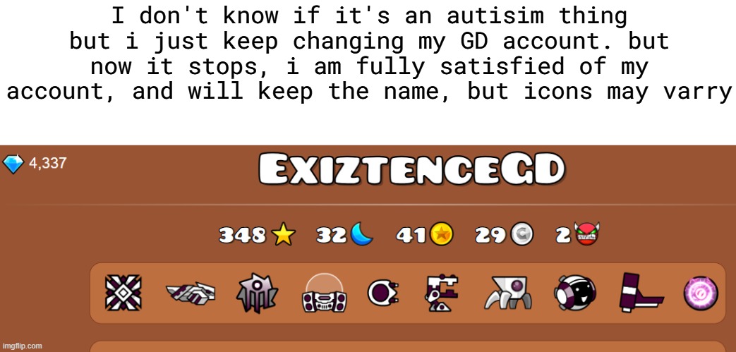 i dunno why | I don't know if it's an autisim thing but i just keep changing my GD account. but now it stops, i am fully satisfied of my account, and will keep the name, but icons may varry | made w/ Imgflip meme maker