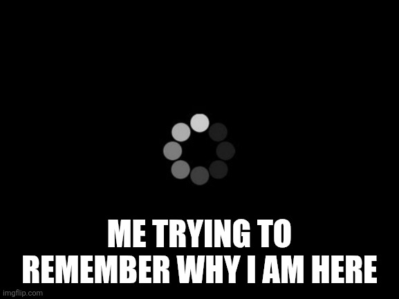 loading | ME TRYING TO REMEMBER WHY I AM HERE | image tagged in loading | made w/ Imgflip meme maker