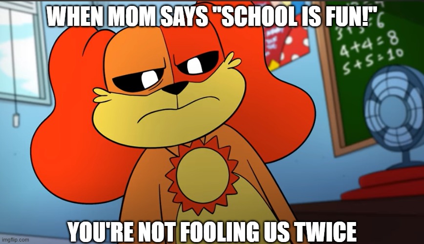 true | WHEN MOM SAYS "SCHOOL IS FUN!"; YOU'RE NOT FOOLING US TWICE | image tagged in dogday you're not fooling us twice | made w/ Imgflip meme maker
