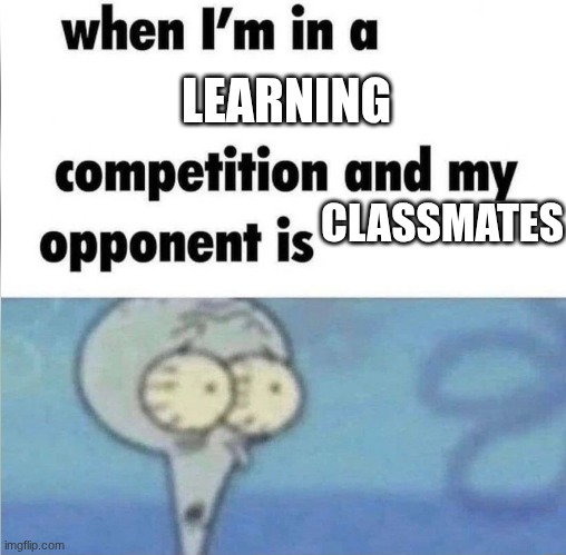 whe i'm in a competition and my opponent is | LEARNING; CLASSMATES | image tagged in whe i'm in a competition and my opponent is | made w/ Imgflip meme maker