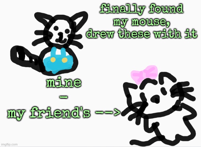 finally found my mouse, drew these with it; mine

-

my friend's --> | made w/ Imgflip meme maker