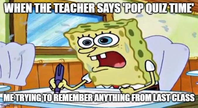 spongebob school | WHEN THE TEACHER SAYS 'POP QUIZ TIME'; ME TRYING TO REMEMBER ANYTHING FROM LAST CLASS | image tagged in spongebob school | made w/ Imgflip meme maker