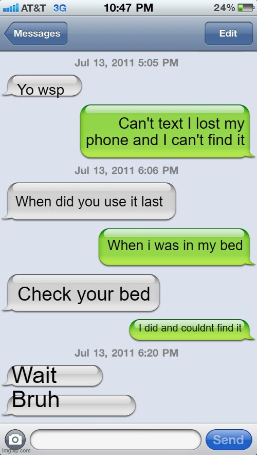 Memes | Yo wsp; Can't text I lost my phone and I can't find it; When did you use it last; When i was in my bed; Check your bed; I did and couldnt find it; Wait 
Bruh | image tagged in texting messages blank | made w/ Imgflip meme maker