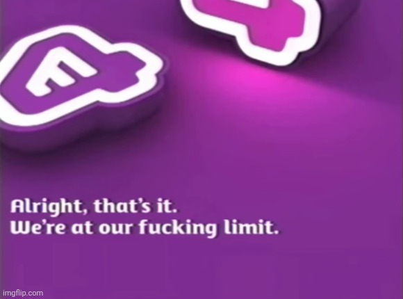 Alright, that's it. We're at our fucking limit. | image tagged in alright that's it we're at our fucking limit | made w/ Imgflip meme maker