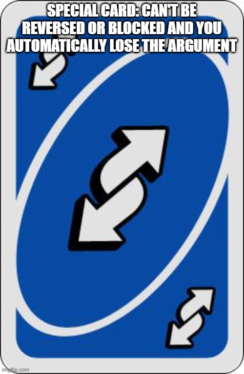 uno reverse card | SPECIAL CARD: CAN'T BE REVERSED OR BLOCKED AND YOU AUTOMATICALLY LOSE THE ARGUMENT | image tagged in uno reverse card | made w/ Imgflip meme maker