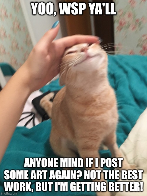 I'm actually proud of the work! | YOO, WSP YA'LL; ANYONE MIND IF I POST SOME ART AGAIN? NOT THE BEST WORK, BUT I'M GETTING BETTER! | image tagged in cat pat | made w/ Imgflip meme maker