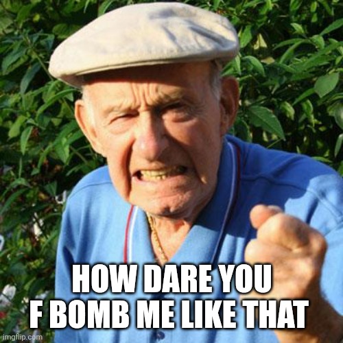 angry old man | HOW DARE YOU F BOMB ME LIKE THAT | image tagged in angry old man | made w/ Imgflip meme maker