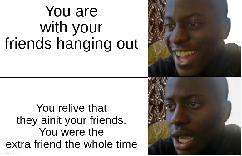 Sad =( | You are with your friends hanging out; You relive that they ainit your friends. You were the extra friend the whole time | image tagged in disappointed black guy,sad,friends,childhood,relatable | made w/ Imgflip meme maker